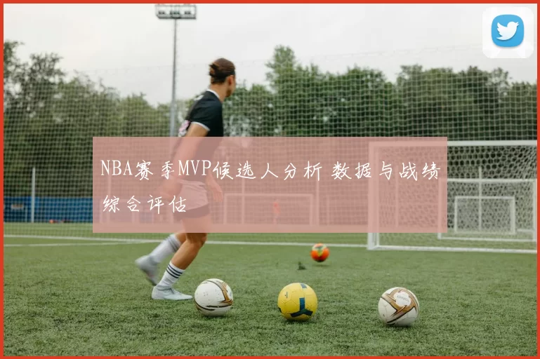 NBA赛季MVP候选人分析 数据与战绩综合评估