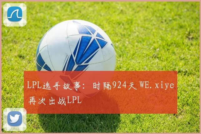 LPL选手故事：时隔924天 WE.xiye再次出战LPL
