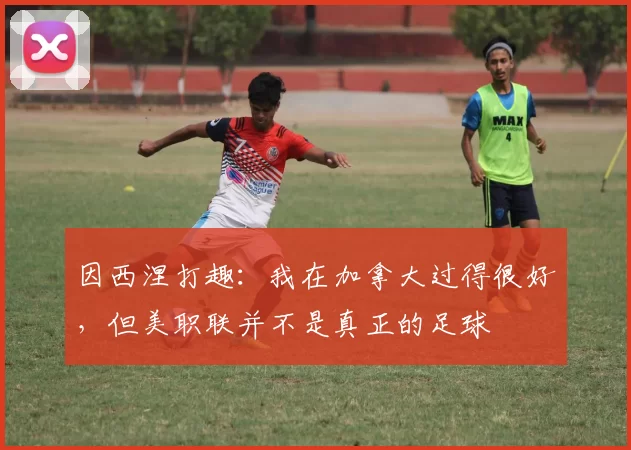 因西涅打趣：我在加拿大过得很好，但美职联并不是真正的足球