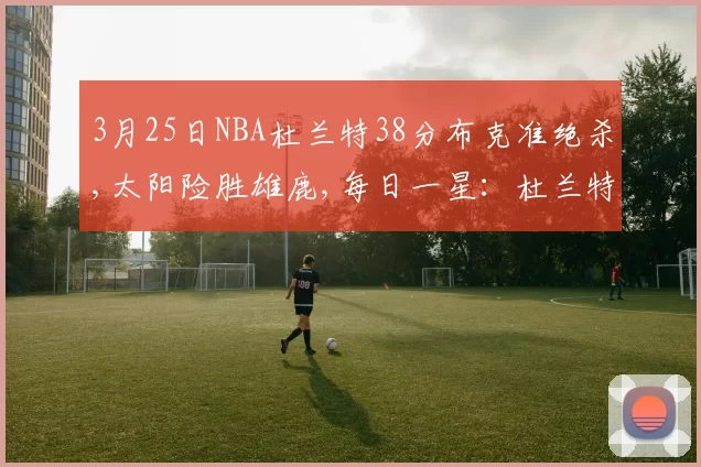 3月25日NBA杜兰特38分布克准绝杀,太阳险胜雄鹿,每日一星：杜兰特