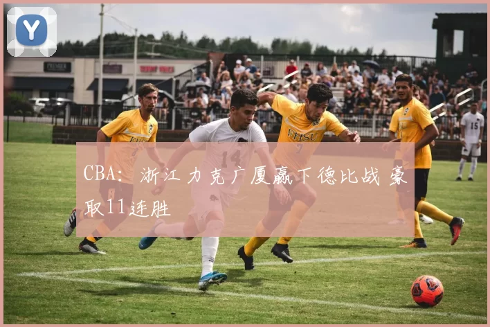 CBA：浙江力克广厦赢下德比战 豪取11连胜