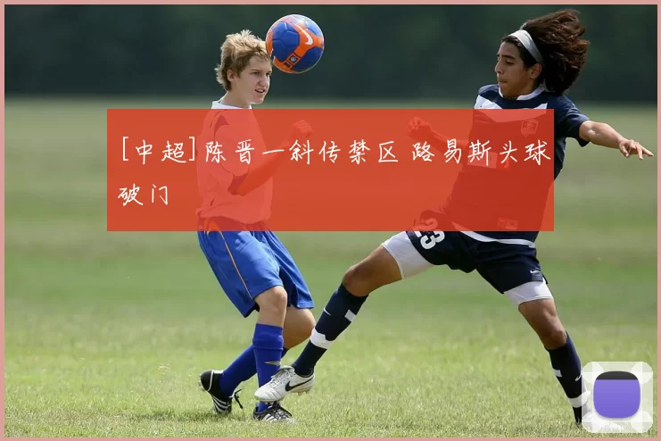 [中超]陈晋一斜传禁区 路易斯头球破门