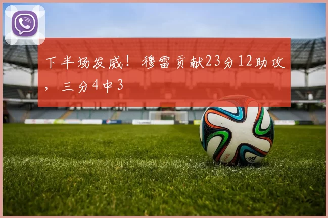 下半场发威！穆雷贡献23分12助攻，三分4中3
