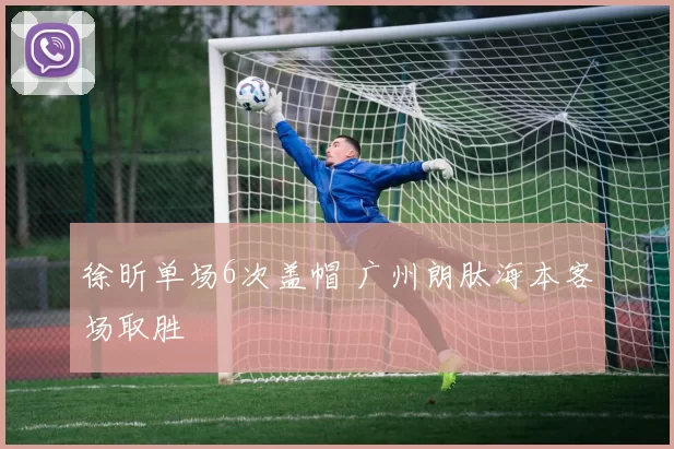 徐昕单场6次盖帽 广州朗肽海本客场取胜