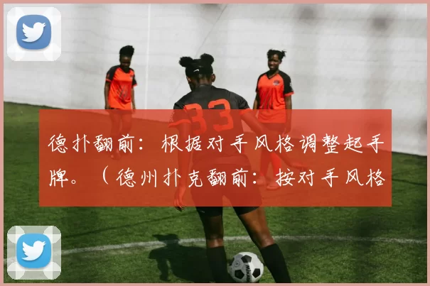 德扑翻前：根据对手风格调整起手牌。（德州扑克翻前：按对手风格调整起手范围）