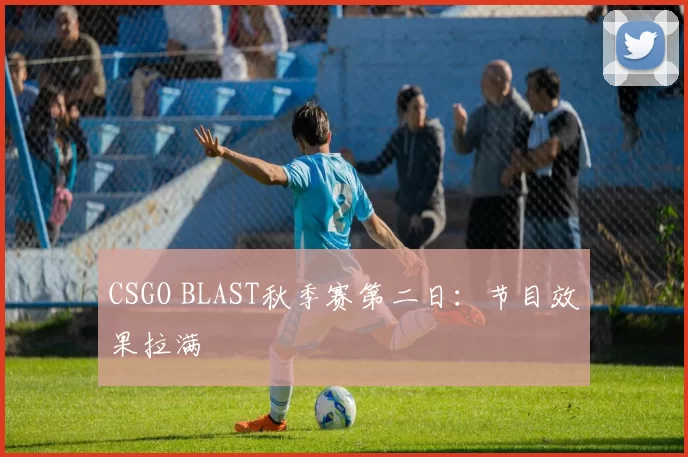 CSGO BLAST秋季赛第二日：节目效果拉满
