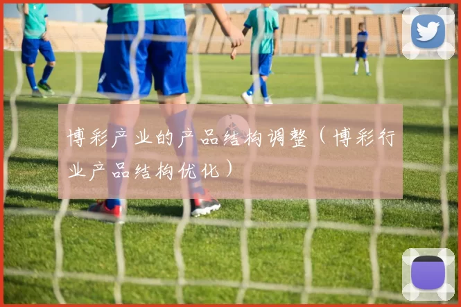 博彩产业的产品结构调整（博彩行业产品结构优化）