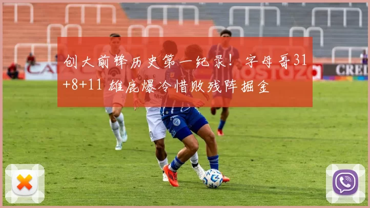 创大前锋历史第一纪录！字母哥31+8+11 雄鹿爆冷惜败残阵掘金