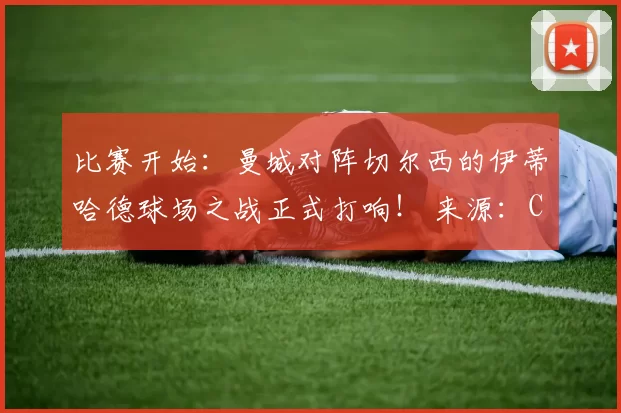 比赛开始：曼城对阵切尔西的伊蒂哈德球场之战正式打响！ 来源：City Xtra