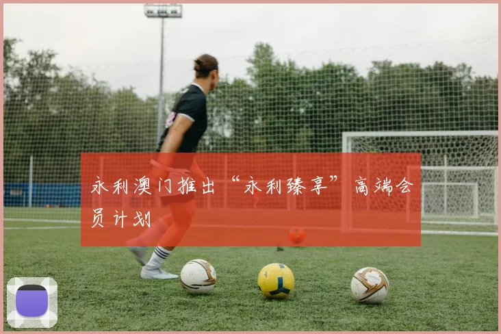 永利澳门推出“永利臻享”高端会员计划
