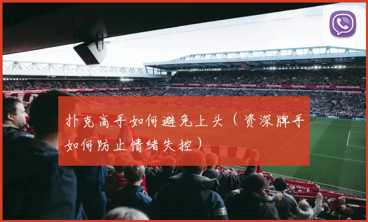 扑克高手如何避免上头（资深牌手如何防止情绪失控）