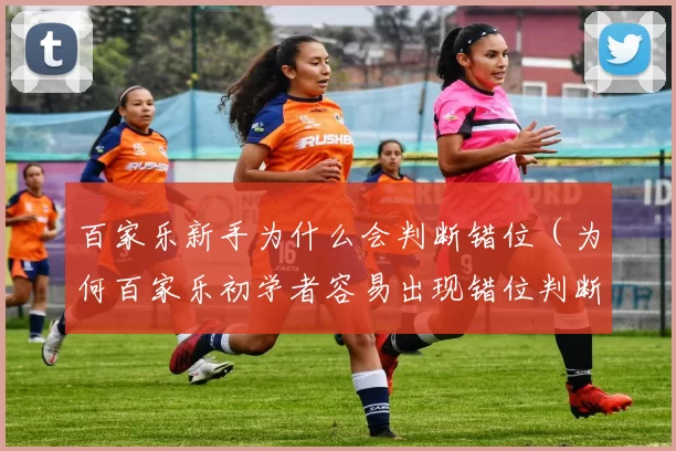 百家乐新手为什么会判断错位（为何百家乐初学者容易出现错位判断）