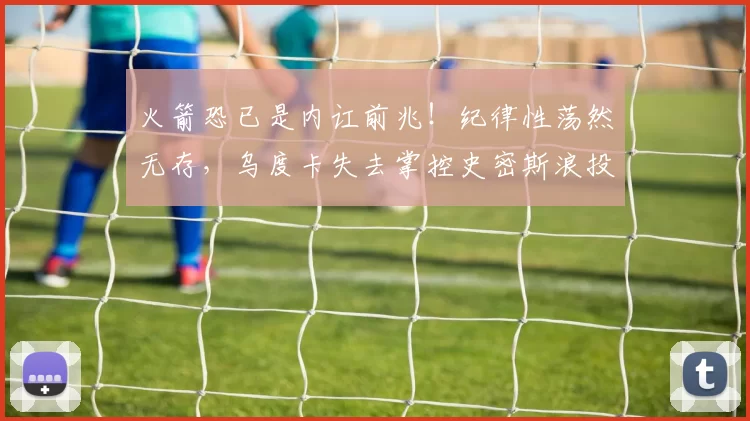 火箭恐已是内讧前兆！纪律性荡然无存，乌度卡失去掌控史密斯浪投