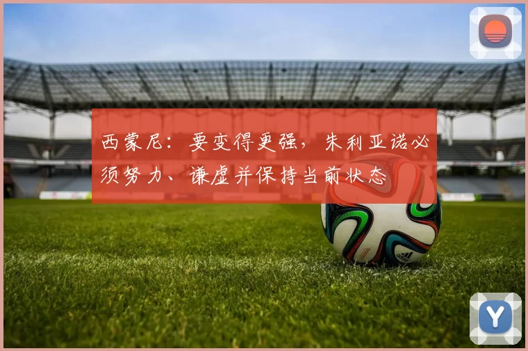 西蒙尼：要变得更强，朱利亚诺必须努力、谦虚并保持当前状态