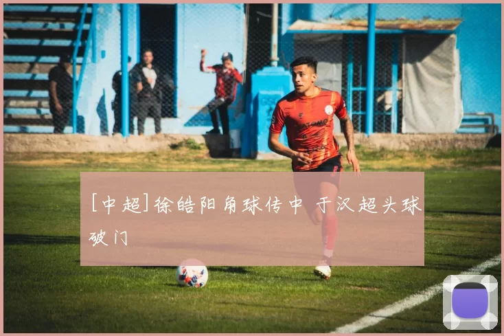 [中超]徐皓阳角球传中 于汉超头球破门