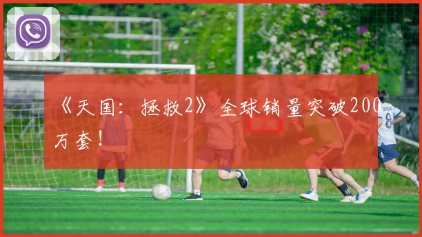 《天国：拯救2》全球销量突破200万套！