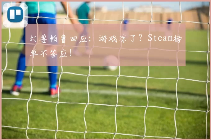 幻兽帕鲁回应：游戏凉了？Steam榜单不答应！