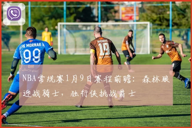 NBA常规赛1月9日赛程前瞻：森林狼迎战骑士，独行侠挑战爵士