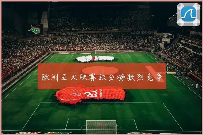 欧洲五大联赛积分榜激烈竞争