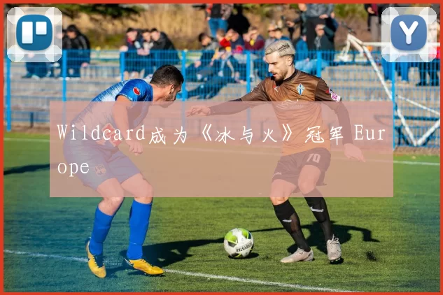 Wildcard成为《冰与火》冠军 Europe