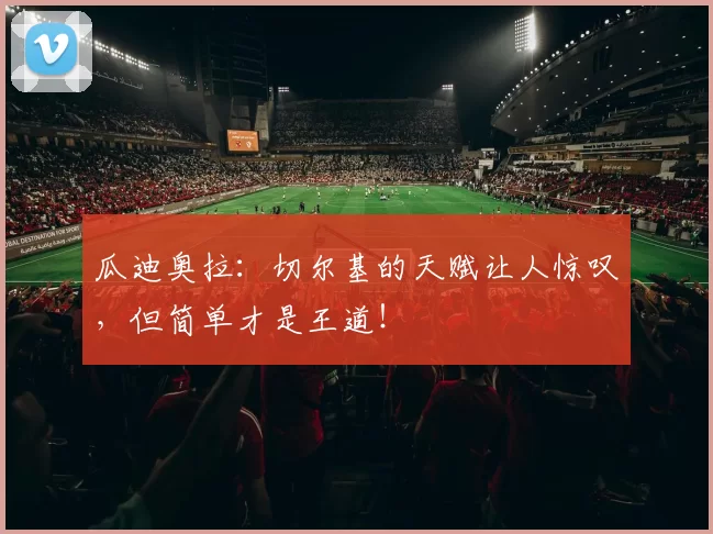 瓜迪奥拉：切尔基的天赋让人惊叹，但简单才是王道！