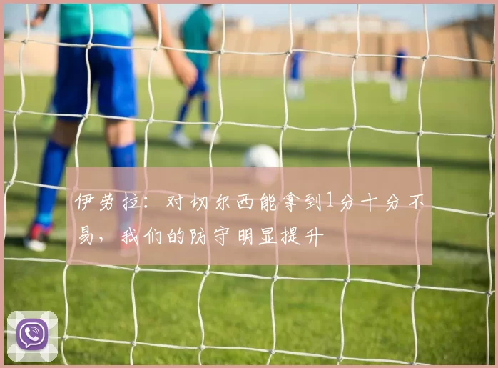 伊劳拉：对切尔西能拿到1分十分不易，我们的防守明显提升