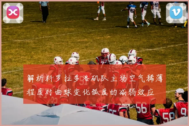 解析科罗拉多洛矶队主场空气稀薄程度对曲球变化弧度的减弱效应
