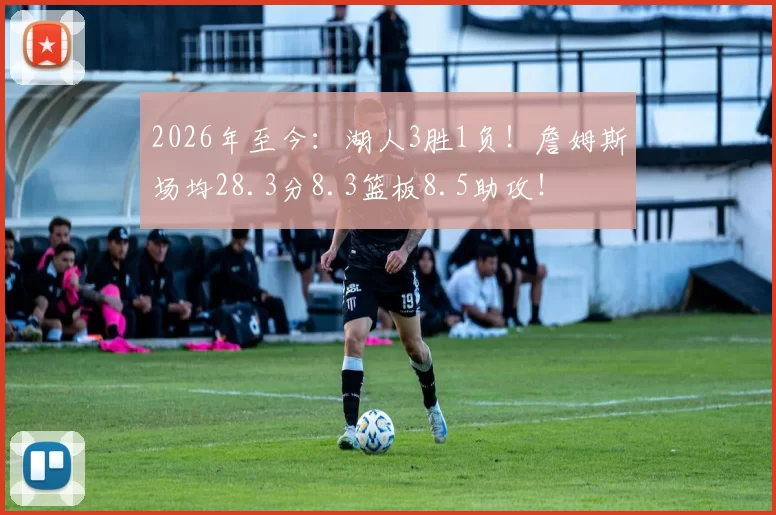 2026年至今：湖人3胜1负！詹姆斯场均28.3分8.3篮板8.5助攻！