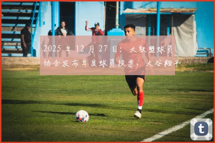 2025 年 12 月 27 日：大联盟球员协会发布年度球员投票，大谷翔平蝉联“年度最具统治力球员”